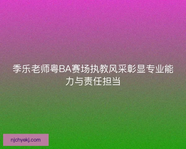 季乐老师粤BA赛场执教风采彰显专业能力与责任担当